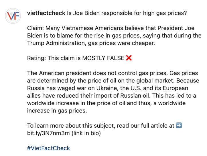 vietfactcheck Is Joe Biden responsible for high gas prices?  Claim: Many Vietnamese Americans believe that President Joe Biden is to blame for the rise in gas prices, saying that during the Trump Administration, gas prices were cheaper.  Rating: This claim is MOSTLY FALSE ❌️  The American president does not control gas prices. Gas prices are determined by the price of oil on the global market. Because Russia has waged war on Ukraine, the U.S. and its European allies have reduced their import of Russian oil. This has led to a worldwide increase in the price of oil and thus, a worldwide increase in gas prices.  To learn more about this subject, read our full article at ➡️ bit.ly/3N7nm3m (link in bio)  #VietFactCheck