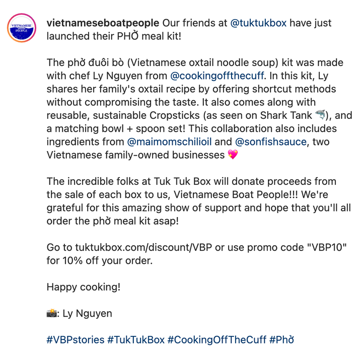 vietnameseboatpeople Our friends at @tuktukbox have just launched their PHỞ meal kit!  The phở đuôi bò (Vietnamese oxtail noodle soup) kit was made with chef Ly Nguyen from @cookingoffthecuff. In this kit, Ly shares her family's oxtail recipe by offering shortcut methods without compromising the taste. It also comes along with reusable, sustainable Cropsticks (as seen on Shark Tank □), and a matching bowl + spoon set!⁠ This collaboration also includes ingredients from @maimomschilioil and @sonfishsauce, two Vietnamese family-owned businesses □  The incredible folks at Tuk Tuk Box will donate proceeds from the sale of each box to us, Vietnamese Boat People!!! We're grateful for this amazing show of support and hope that you'll all order the phở meal kit asap!  Go to tuktukbox.com/discount/VBP or use promo code 
